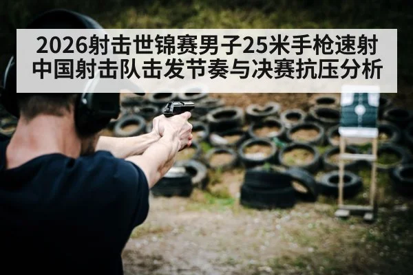 2026射击世锦赛男子25米手枪速射 中国射击队击发节奏与决赛抗压分析