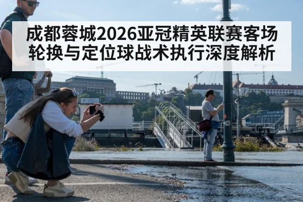成都蓉城2026亚冠精英联赛客场轮换与定位球战术执行深度解析
