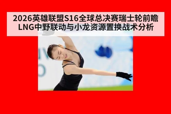 2026英雄联盟S16全球总决赛瑞士轮前瞻 LNG中野联动与小龙资源置换战术分析