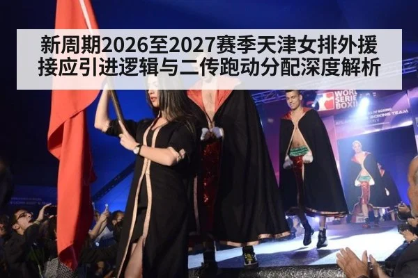 新周期2026至2027赛季天津女排外援接应引进逻辑与二传跑动分配深度解析
