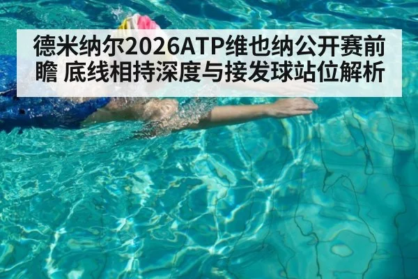 德米纳尔2026ATP维也纳公开赛前瞻 底线相持深度与接发球站位解析