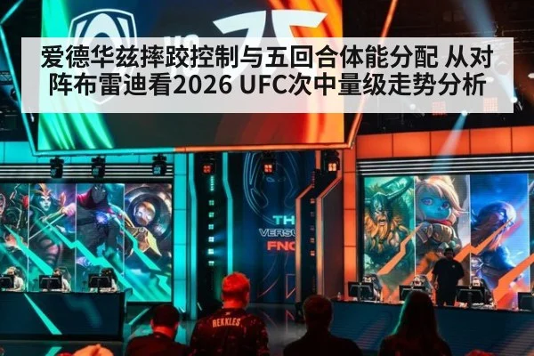 爱德华兹摔跤控制与五回合体能分配 从对阵布雷迪看2026 UFC次中量级走势分析
